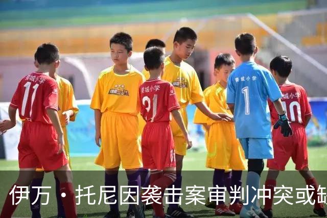 伊万·托尼因袭击案审判冲突或缺席2028欧洲杯